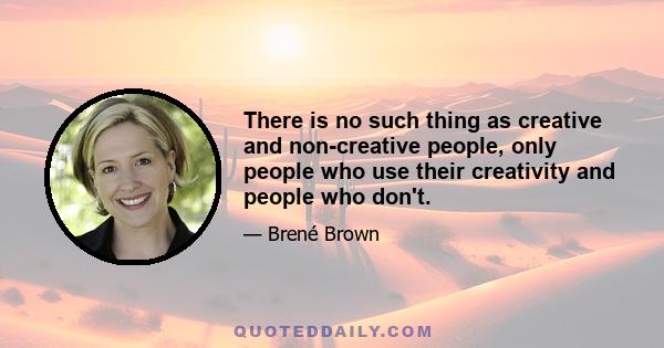 There is no such thing as creative and non-creative people, only people who use their creativity and people who don't.