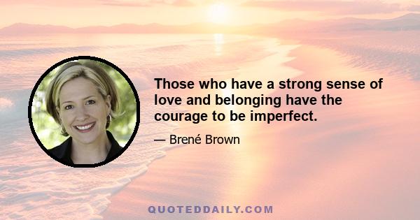 Those who have a strong sense of love and belonging have the courage to be imperfect.