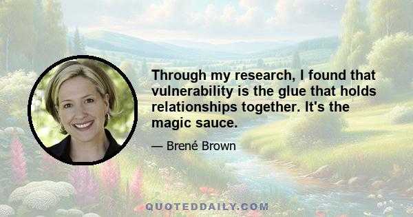 Through my research, I found that vulnerability is the glue that holds relationships together. It's the magic sauce.