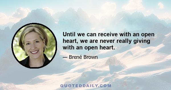 Until we can receive with an open heart, we are never really giving with an open heart.