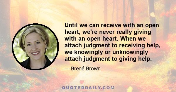 Until we can receive with an open heart, we're never really giving with an open heart. When we attach judgment to receiving help, we knowingly or unknowingly attach judgment to giving help.