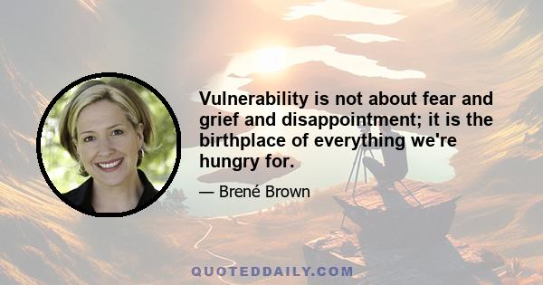 Vulnerability is not about fear and grief and disappointment; it is the birthplace of everything we're hungry for.