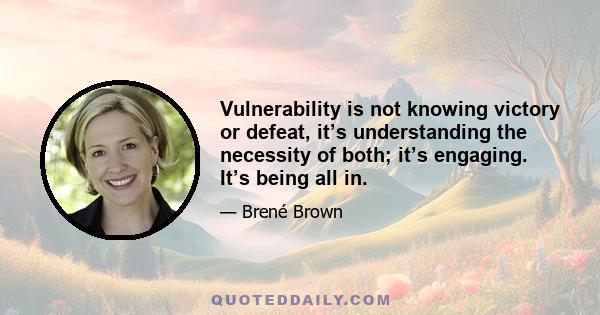 Vulnerability is not knowing victory or defeat, it’s understanding the necessity of both; it’s engaging. It’s being all in.