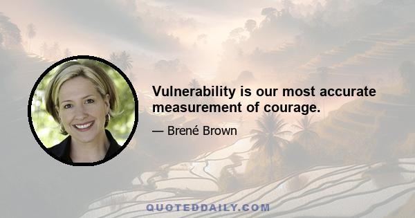 Vulnerability is our most accurate measurement of courage.