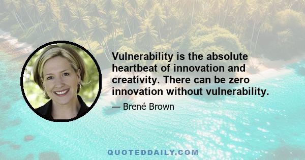 Vulnerability is the absolute heartbeat of innovation and creativity. There can be zero innovation without vulnerability.