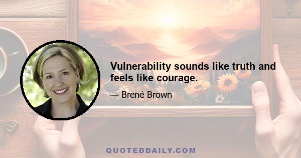 Vulnerability sounds like truth and feels like courage.