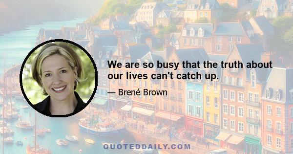 We are so busy that the truth about our lives can't catch up.