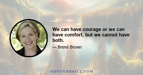 We can have courage or we can have comfort, but we cannot have both.