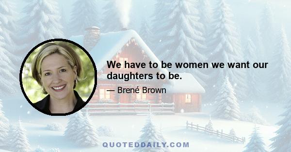 We have to be women we want our daughters to be.