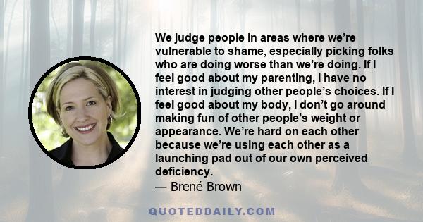 We judge people in areas where we’re vulnerable to shame, especially picking folks who are doing worse than we’re doing. If I feel good about my parenting, I have no interest in judging other people’s choices. If I feel 