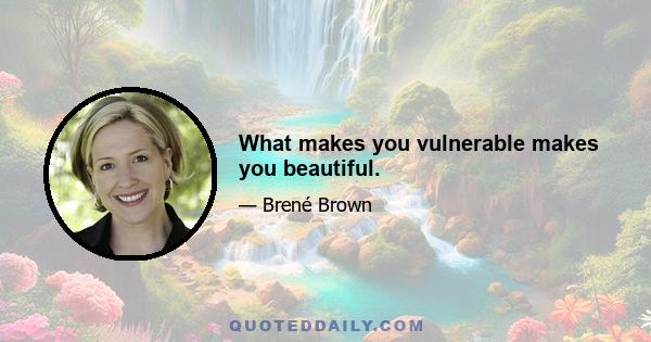 What makes you vulnerable makes you beautiful.