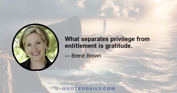 What separates privilege from entitlement is gratitude.