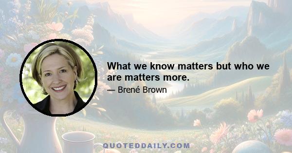 What we know matters but who we are matters more.