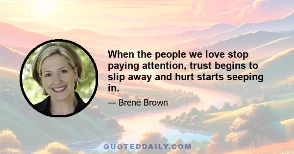 When the people we love stop paying attention, trust begins to slip away and hurt starts seeping in.