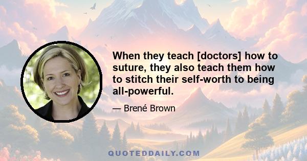 When they teach [doctors] how to suture, they also teach them how to stitch their self-worth to being all-powerful.