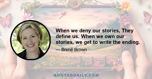 When we deny our stories, They define us. When we own our stories, we get to write the ending.