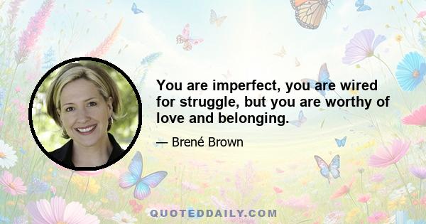 You are imperfect, you are wired for struggle, but you are worthy of love and belonging.