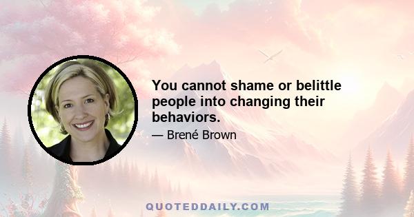 You cannot shame or belittle people into changing their behaviors.