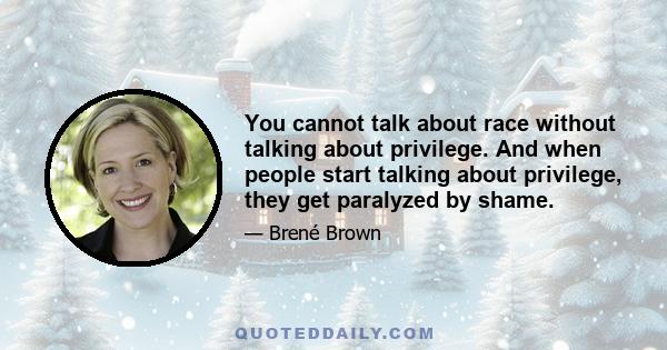 You cannot talk about race without talking about privilege. And when people start talking about privilege, they get paralyzed by shame.