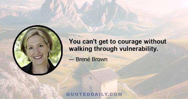 You can't get to courage without walking through vulnerability.