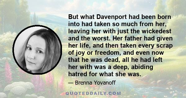 But what Davenport had been born into had taken so much from her, leaving her with just the wickedest and the worst. Her father had given her life, and then taken every scrap of joy or freedom, and even now that he was