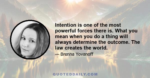 Intention is one of the most powerful forces there is. What you mean when you do a thing will always determine the outcome. The law creates the world.