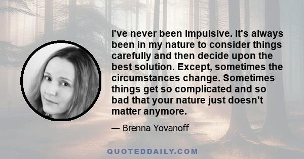 I've never been impulsive. It's always been in my nature to consider things carefully and then decide upon the best solution. Except, sometimes the circumstances change. Sometimes things get so complicated and so bad