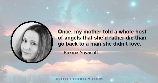 Once, my mother told a whole host of angels that she’d rather die than go back to a man she didn’t love.