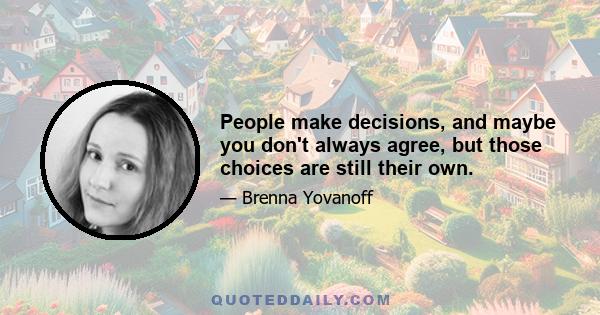 People make decisions, and maybe you don't always agree, but those choices are still their own.