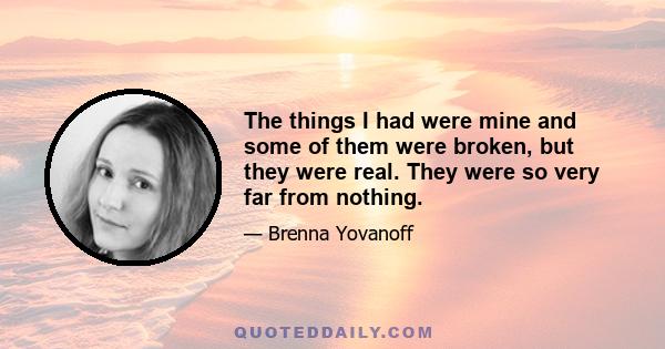 The things I had were mine and some of them were broken, but they were real. They were so very far from nothing.