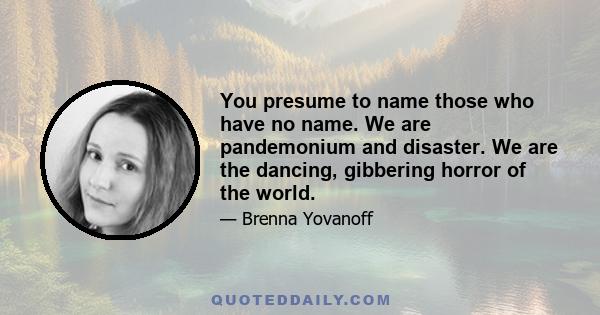 You presume to name those who have no name. We are pandemonium and disaster. We are the dancing, gibbering horror of the world.