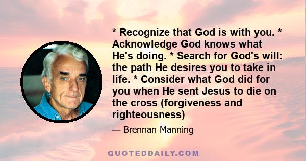 * Recognize that God is with you. * Acknowledge God knows what He's doing. * Search for God's will: the path He desires you to take in life. * Consider what God did for you when He sent Jesus to die on the cross