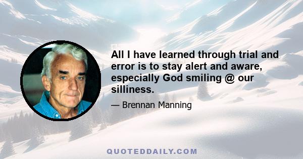 All I have learned through trial and error is to stay alert and aware, especially God smiling @ our silliness.