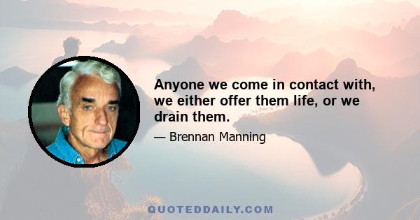 Anyone we come in contact with, we either offer them life, or we drain them.