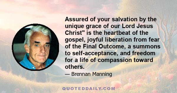 Assured of your salvation by the unique grace of our Lord Jesus Christ is the heartbeat of the gospel, joyful liberation from fear of the Final Outcome, a summons to self-acceptance, and freedom for a life of compassion 