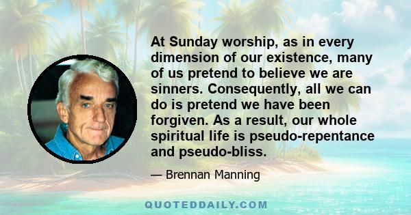 At Sunday worship, as in every dimension of our existence, many of us pretend to believe we are sinners. Consequently, all we can do is pretend we have been forgiven. As a result, our whole spiritual life is