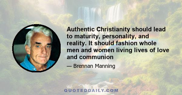 Authentic Christianity should lead to maturity, personality, and reality. It should fashion whole men and women living lives of love and communion