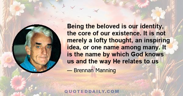 Being the beloved is our identity, the core of our existence. It is not merely a lofty thought, an inspiring idea, or one name among many. It is the name by which God knows us and the way He relates to us