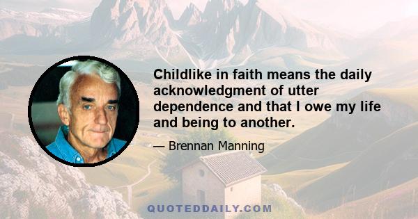 Childlike in faith means the daily acknowledgment of utter dependence and that I owe my life and being to another.