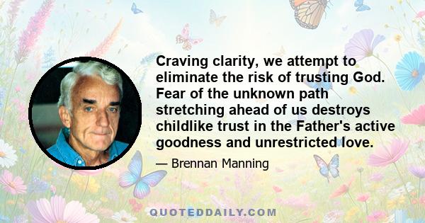 Craving clarity, we attempt to eliminate the risk of trusting God. Fear of the unknown path stretching ahead of us destroys childlike trust in the Father's active goodness and unrestricted love.