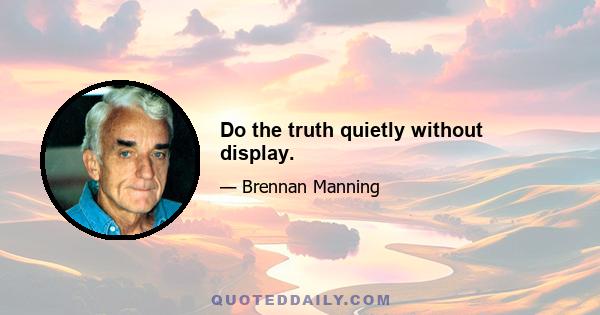 Do the truth quietly without display.