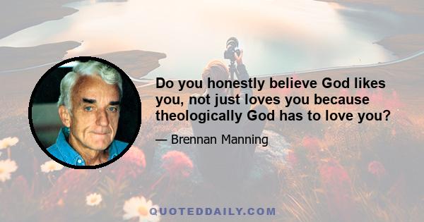 Do you honestly believe God likes you, not just loves you because theologically God has to love you?