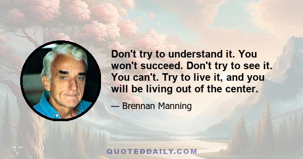 Don't try to understand it. You won't succeed. Don't try to see it. You can't. Try to live it, and you will be living out of the center.