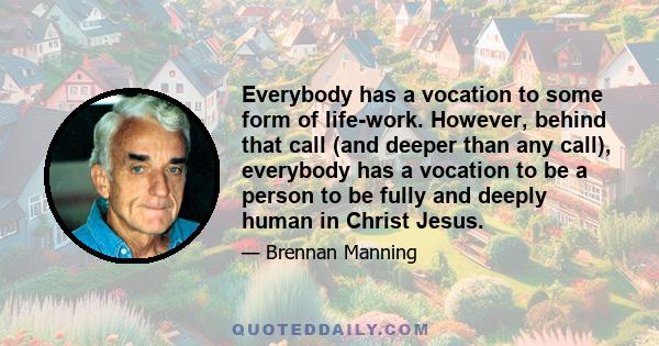 Everybody has a vocation to some form of life-work. However, behind that call (and deeper than any call), everybody has a vocation to be a person to be fully and deeply human in Christ Jesus.