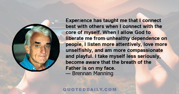 Experience has taught me that I connect best with others when I connect with the core of myself. When I allow God to liberate me from unhealthy dependence on people, I listen more attentively, love more unselfishly, and 