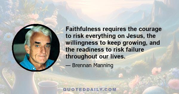 Faithfulness requires the courage to risk everything on Jesus, the willingness to keep growing, and the readiness to risk failure throughout our lives.