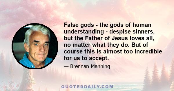 False gods - the gods of human understanding - despise sinners, but the Father of Jesus loves all, no matter what they do. But of course this is almost too incredible for us to accept.