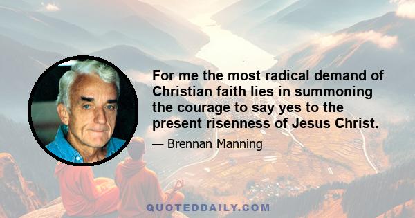 For me the most radical demand of Christian faith lies in summoning the courage to say yes to the present risenness of Jesus Christ.