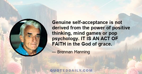 Genuine self-acceptance is not derived from the power of positive thinking, mind games or pop psychology. IT IS AN ACT OF FAITH in the God of grace.