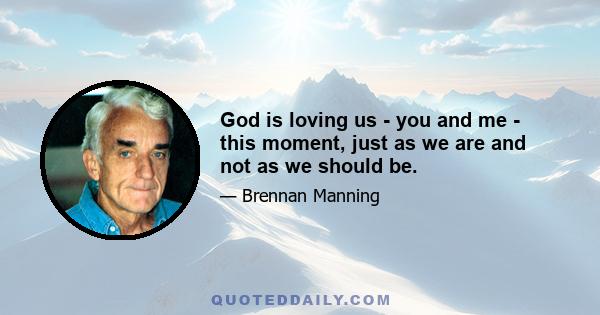 God is loving us - you and me - this moment, just as we are and not as we should be.